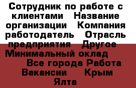 Сотрудник по работе с клиентами › Название организации ­ Компания-работодатель › Отрасль предприятия ­ Другое › Минимальный оклад ­ 26 000 - Все города Работа » Вакансии   . Крым,Ялта